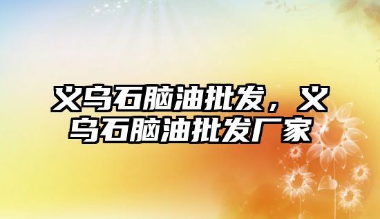 義烏石腦油批發，義烏石腦油批發廠家
